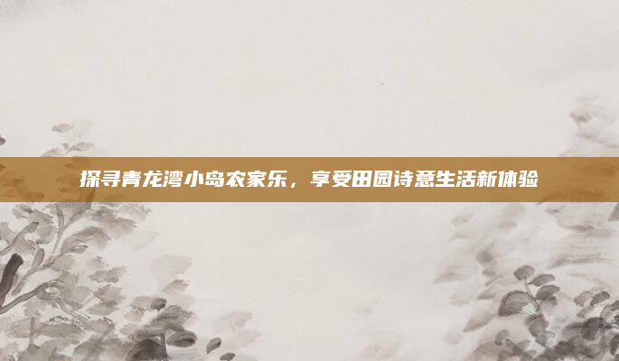 探寻青龙湾小岛农家乐,享受田园诗意生活新体验