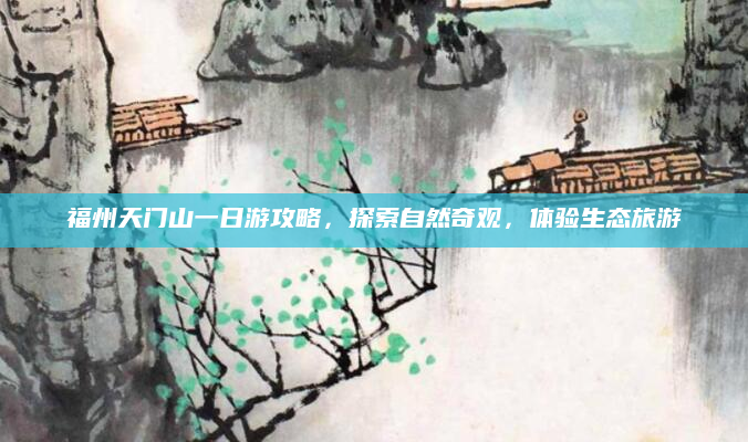 福州天门山一日游攻略，探索自然奇观，体验生态旅游