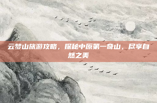 云梦山旅游攻略,探秘中原第一奇山,尽享自然之美