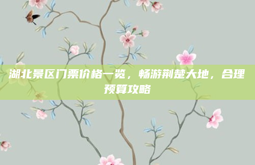湖北景区门票价格一览，畅游荆楚大地，合理预算攻略