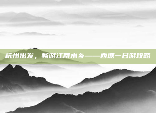 杭州出发,畅游江南水乡——西塘一日游攻略