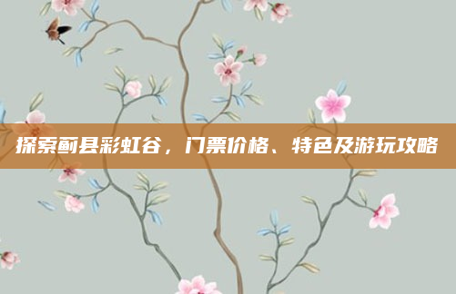 探索蓟县彩虹谷，门票价格、特色及游玩攻略