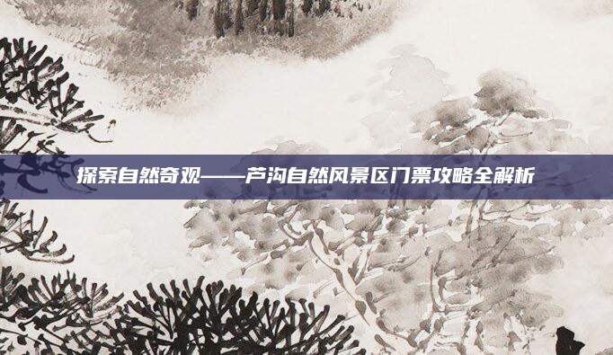 探索自然奇观——芦沟自然风景区门票攻略全解析