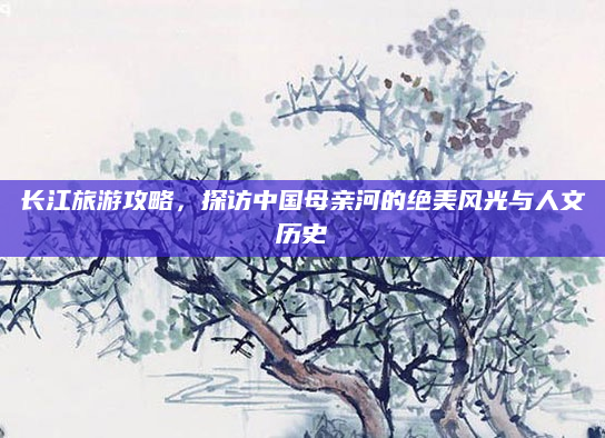 长江旅游攻略,探访中国母亲河的绝美风光与人文历史