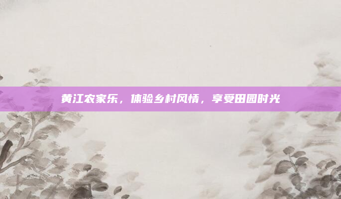 黄江农家乐,体验乡村风情,享受田园时光
