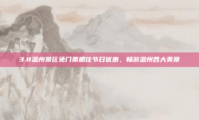 3.8温州景区免门票抓住节日优惠,畅游温州各大美景
