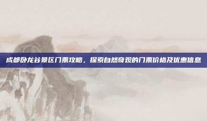 成都卧龙谷景区门票攻略,探索自然奇观的门票价格及优惠信息