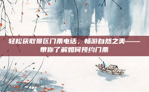 轻松获取景区门票电话,畅游自然之美——带你了解如何预约门票