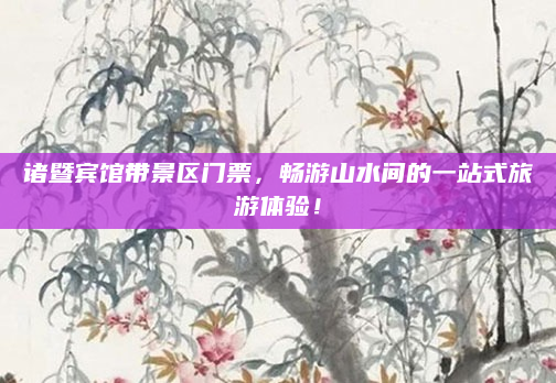 诸暨宾馆带景区门票，畅游山水间的一站式旅游体验！