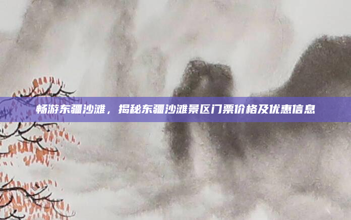 畅游东疆沙滩,揭秘东疆沙滩景区门票价格及优惠信息