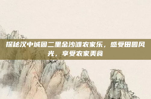探秘汉中城固二里金沙滩农家乐，感受田园风光，享受农家美食