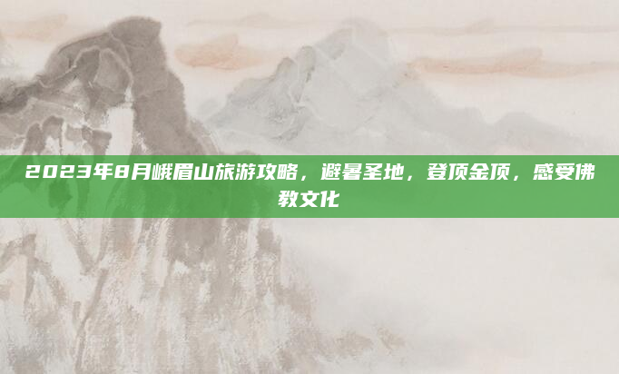 2023年8月峨眉山旅游攻略,避暑圣地,登顶金顶,感受佛教文化