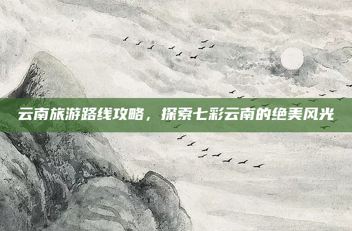 云南旅游路线攻略,探索七彩云南的绝美风光