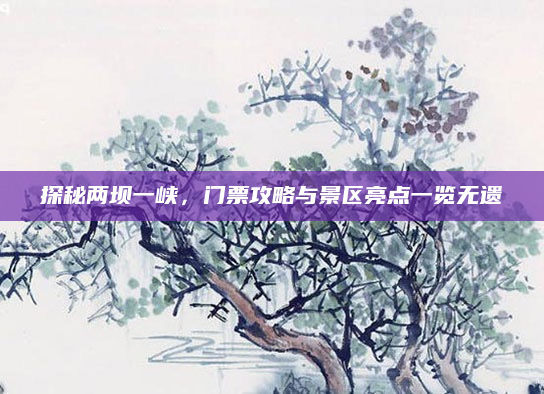 探秘两坝一峡，门票攻略与景区亮点一览无遗