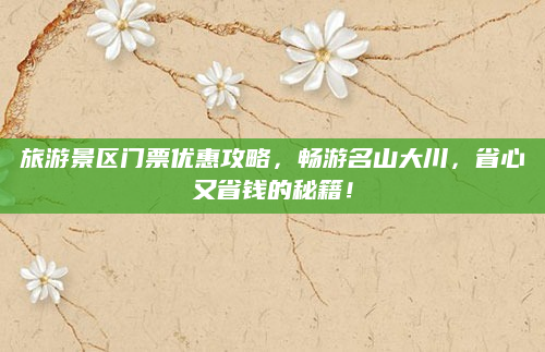 旅游景区门票优惠攻略，畅游名山大川，省心又省钱的秘籍！