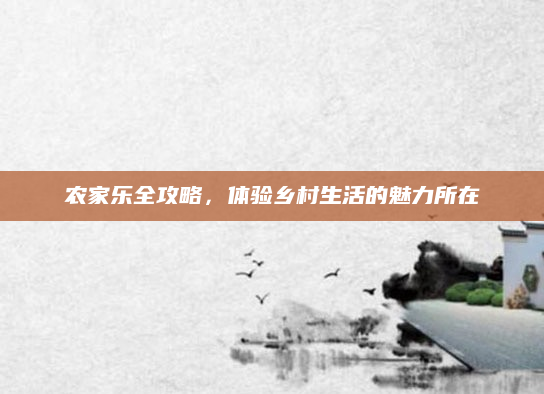 农家乐全攻略,体验乡村生活的魅力所在