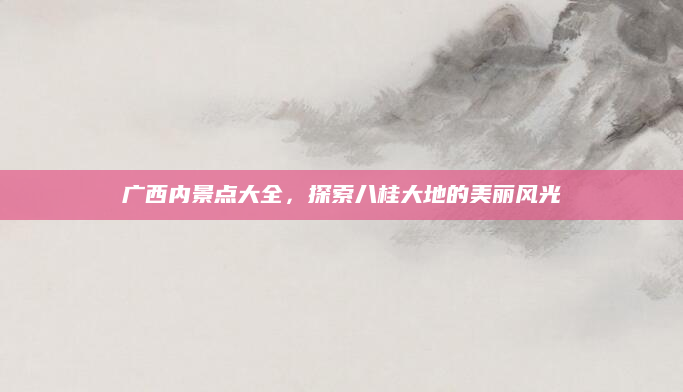 广西内景点大全,探索八桂大地的美丽风光