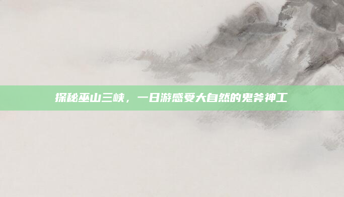 探秘巫山三峡,一日游感受大自然的鬼斧神工