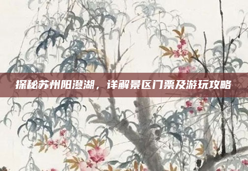 探秘苏州阳澄湖，详解景区门票及游玩攻略