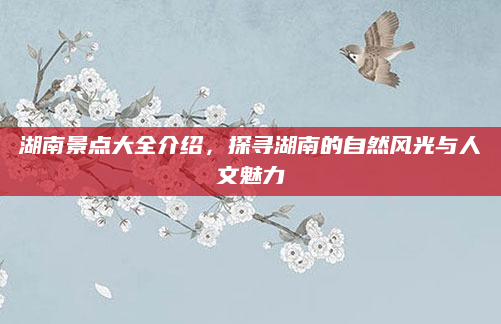 湖南景点大全介绍,探寻湖南的自然风光与人文魅力
