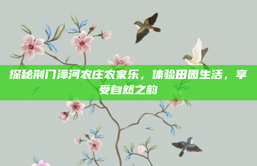 探秘荆门漳河农庄农家乐,体验田园生活,享受自然之韵
