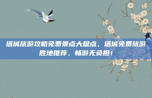 塔城旅游攻略免费景点大盘点,塔城免费旅游胜地推荐,畅游无负担!