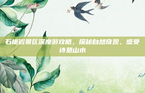 石栀岩景区深度游攻略,探秘自然奇观,感受诗意山水