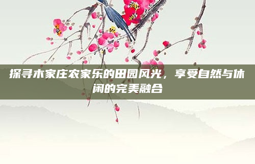 探寻木家庄农家乐的田园风光,享受自然与休闲的完美融合
