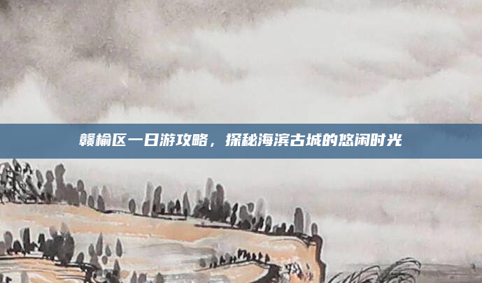 赣榆区一日游攻略,探秘海滨古城的悠闲时光