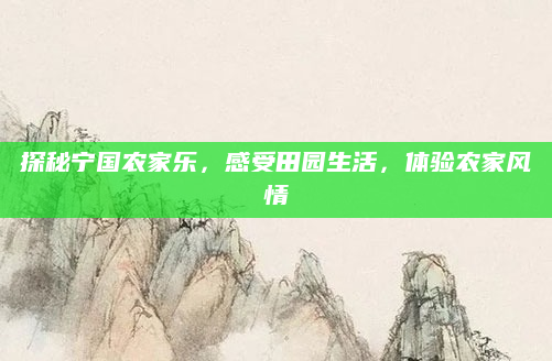 探秘宁国农家乐,感受田园生活,体验农家风情
