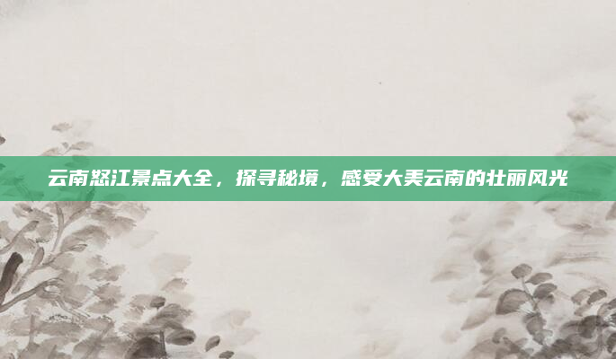 云南怒江景点大全,探寻秘境,感受大美云南的壮丽风光