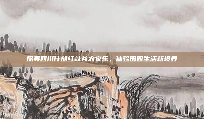 探寻四川什邡红峡谷农家乐,体验田园生活新境界