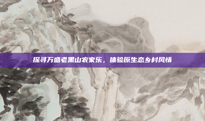 探寻万盛老黑山农家乐，体验原生态乡村风情