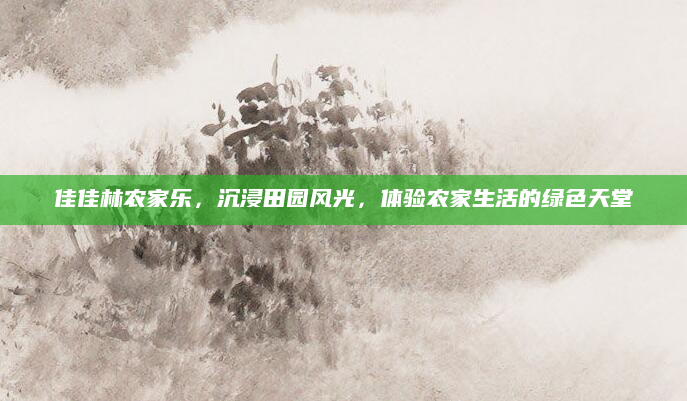 佳佳林农家乐,沉浸田园风光,体验农家生活的绿色天堂