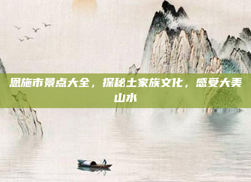 恩施市景点大全,探秘土家族文化,感受大美山水
