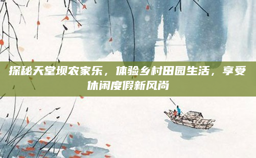 探秘天堂坝农家乐，体验乡村田园生活，享受休闲度假新风尚