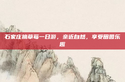 石家庄摘草莓一日游,亲近自然,享受田园乐趣
