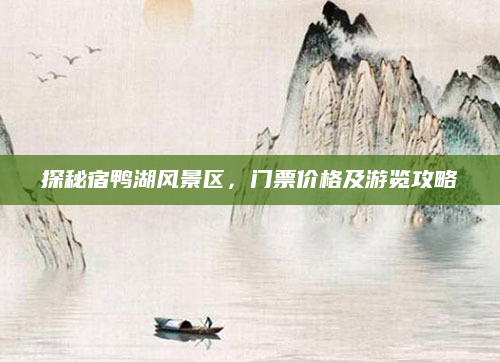 探秘宿鸭湖风景区,门票价格及游览攻略