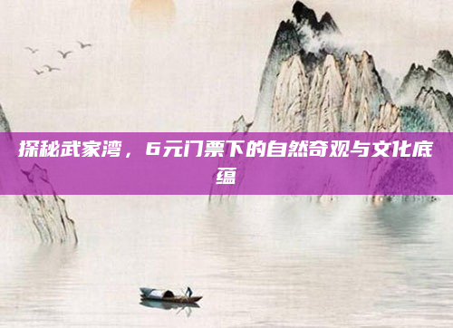 探秘武家湾,6元门票下的自然奇观与文化底蕴