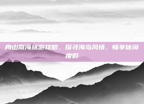 舟山南海旅游攻略,探寻海岛风情,畅享休闲度假