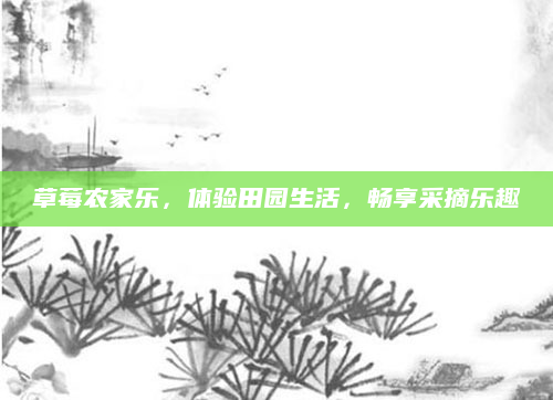 草莓农家乐,体验田园生活,畅享采摘乐趣