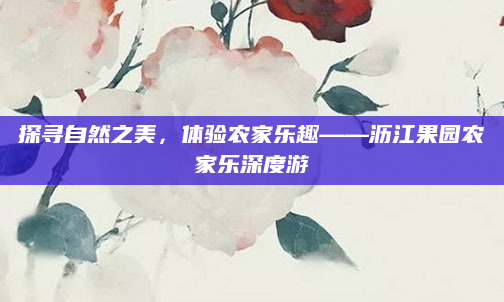 探寻自然之美，体验农家乐趣——沥江果园农家乐深度游