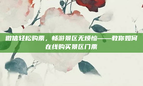 微信轻松购票,畅游景区无烦恼——教你如何在线购买景区门票