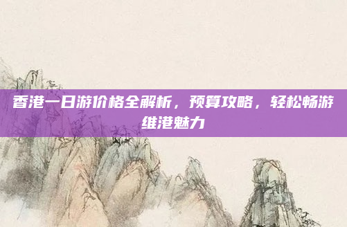 香港一日游价格全解析，预算攻略，轻松畅游维港魅力