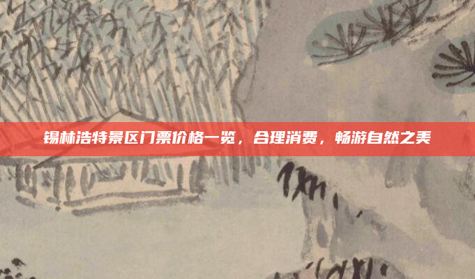 锡林浩特景区门票价格一览,合理消费,畅游自然之美