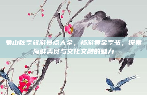 象山秋季旅游景点大全,畅游黄金季节,探索海鲜美食与文化交融的魅力