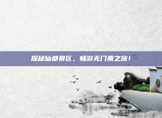 探秘仙都景区,畅游无门票之旅!