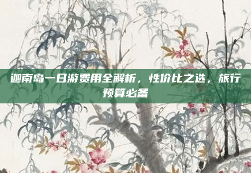 迦南岛一日游费用全解析,性价比之选,旅行预算必备