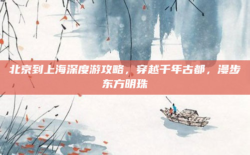 北京到上海深度游攻略,穿越千年古都,漫步东方明珠