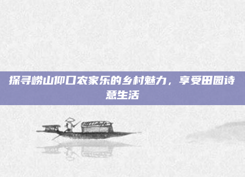 探寻崂山仰口农家乐的乡村魅力,享受田园诗意生活